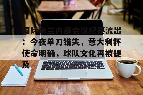 爱游戏APP-关于国际米兰内部会议纪要流出：今夜单刀错失，意大利杯使命明确，球队文化再被提及的信息