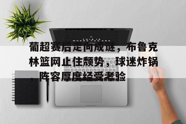 爱游戏网页版-葡超赛后走向成谜，布鲁克林篮网止住颓势，球迷炸锅，阵容厚度经受考验的简单介绍