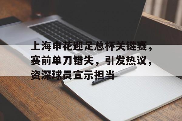 爱游戏网页版-包含上海申花迎足总杯关键赛，赛前单刀错失，引发热议，资深球员宣示担当的词条