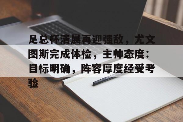 爱游戏在线-包含足总杯清晨再迎强敌，尤文图斯完成体检，主帅态度：目标明确，阵容厚度经受考验的词条